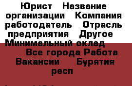 Юрист › Название организации ­ Компания-работодатель › Отрасль предприятия ­ Другое › Минимальный оклад ­ 17 000 - Все города Работа » Вакансии   . Бурятия респ.